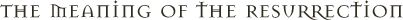 The Meaning of The Resurrection