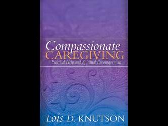 Compassionate Caregiving: Practical Help and Spiritual Encouragement Lois D. Knutson